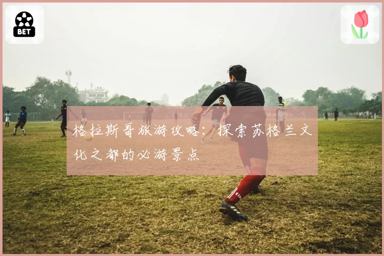格拉斯哥旅游攻略:探索苏格兰文化之都的必游景点
