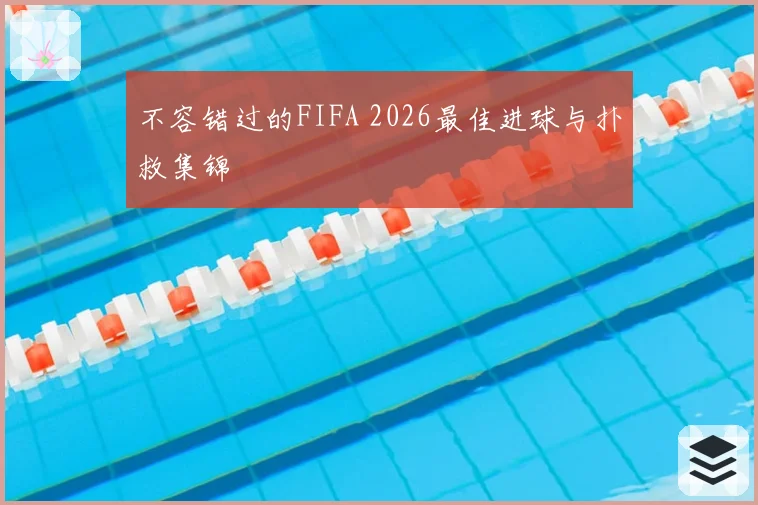 不容错过的FIFA 2026最佳进球与扑救集锦