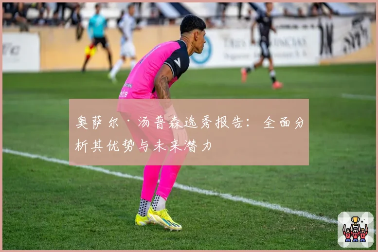 奥萨尔·汤普森选秀报告：全面分析其优势与未来潜力