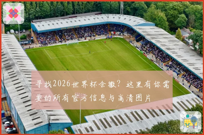 寻找2026世界杯会徽？这里有你需要的所有官方信息与高清图片