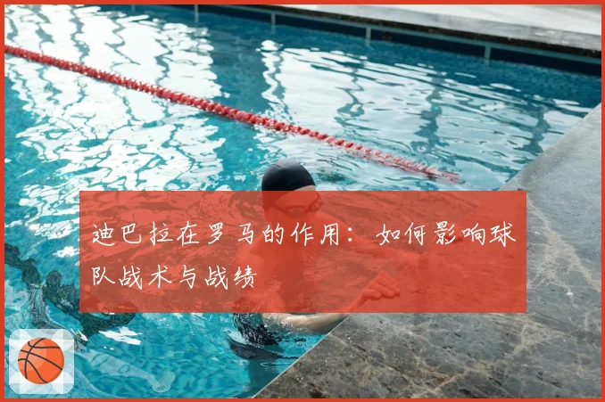 迪巴拉在罗马的作用:如何影响球队战术与战绩