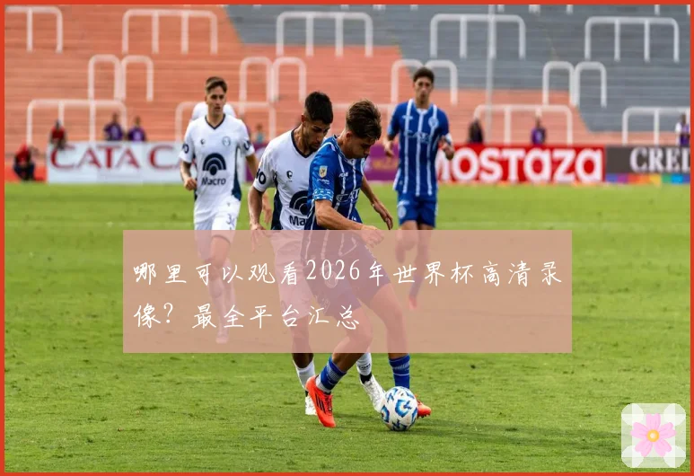 哪里可以观看2026年世界杯高清录像?最全平台汇总
