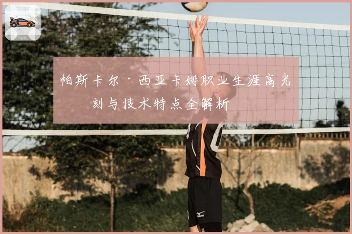 帕斯卡尔·西亚卡姆职业生涯高光时刻与技术特点全解析