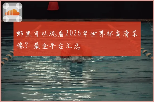 哪里可以观看2026年世界杯高清录像?最全平台汇总