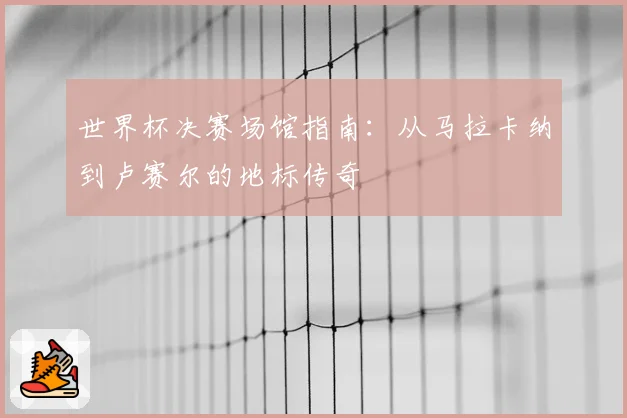世界杯决赛场馆指南：从马拉卡纳到卢赛尔的地标传奇
