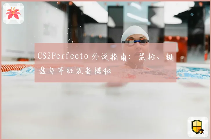 CS2Perfecto 外设指南:鼠标、键盘与耳机装备揭秘