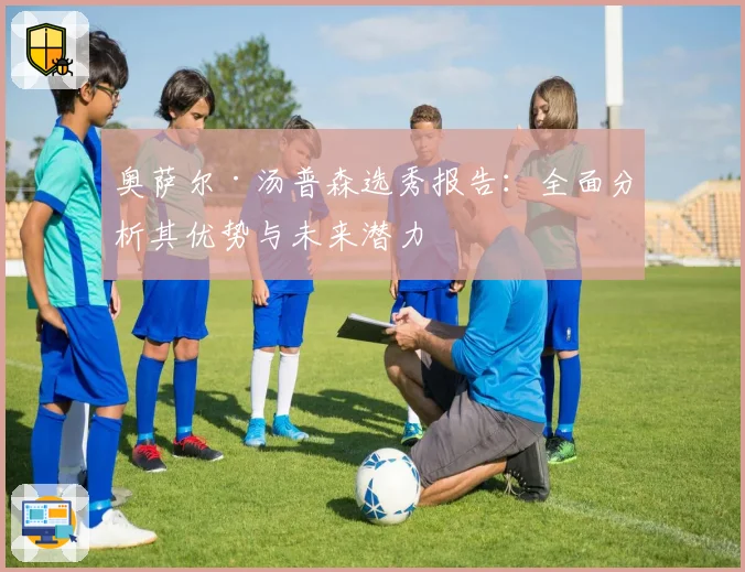 奥萨尔·汤普森选秀报告:全面分析其优势与未来潜力