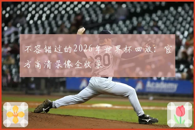 不容错过的2026年世界杯回放：官方高清录像全收录