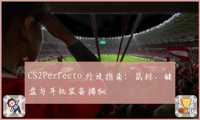 CS2Perfecto 外设指南:鼠标、键盘与耳机装备揭秘